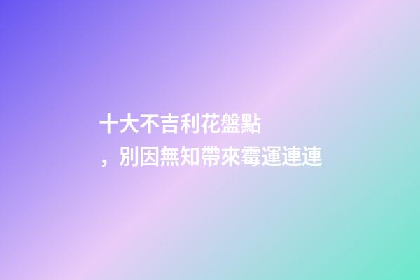 十大不吉利花盤點，別因無知帶來霉運連連